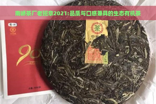 南峤茶厂老班章2021:品质与口感兼具的生态有机茶