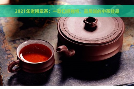 2021年老班章茶：一款口感独特、品质越的中茶佳品