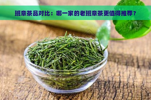 班章茶品对比：哪一家的老班章茶更值得推荐？