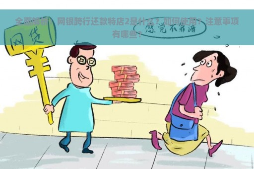 全面解析：网银跨行还款特店2是什么？如何使用？注意事项有哪些？