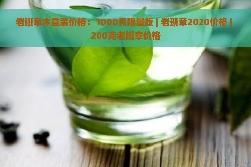 老班章木盒装价格：1000克限量版 | 老班章2020价格 | 200克老班章价格