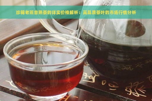 珍稀老班章熟茶的详实价格解析：高品质茶叶的市场行情分析