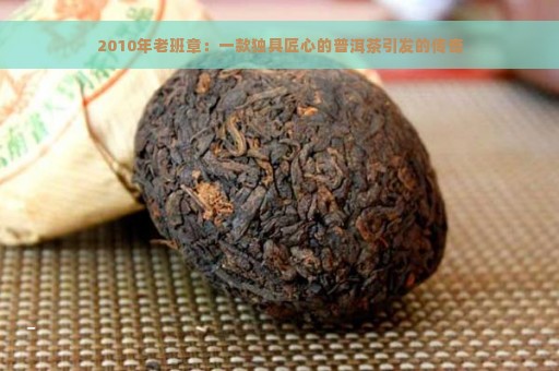 2010年老班章：一款独具匠心的普洱茶引发的传奇