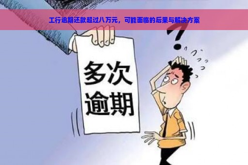 工行逾期还款超过八万元，可能面临的后果与解决方案