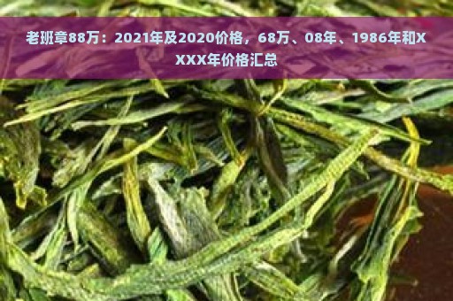 老班章88万：2021年及2020价格，68万、08年、1986年和XXXX年价格汇总