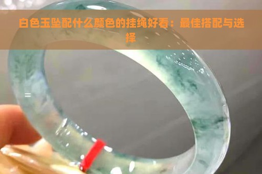 白色玉坠配什么颜色的挂绳好看：最佳搭配与选择