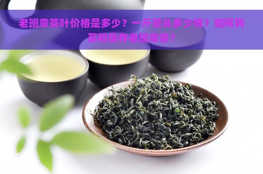 老班章茶叶价格是多少？一斤茶头多少钱？如何购买和保存老班章茶？