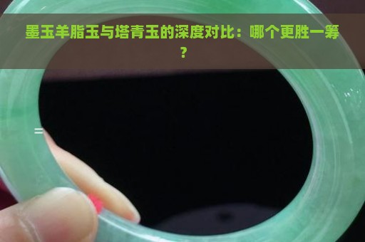 墨玉羊脂玉与塔青玉的深度对比：哪个更胜一筹？