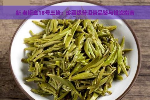 新 老班章18号三培：珍藏级普洱茶品鉴与投资指南