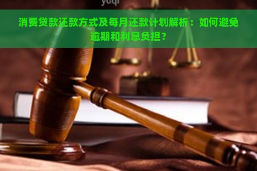 消费贷款还款方式及每月还款计划解析：如何避免逾期和利息负担？