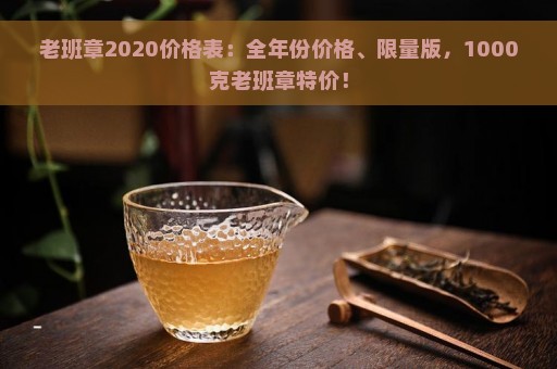 老班章2020价格表：全年份价格、限量版，1000克老班章特价！