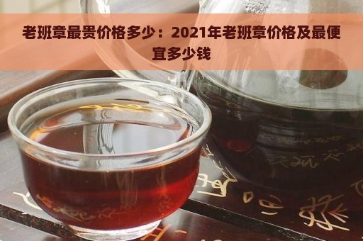 老班章最贵价格多少：2021年老班章价格及最便宜多少钱