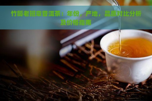 竹筒老班章普洱茶：年份，产地，品质对比分析及价格指南