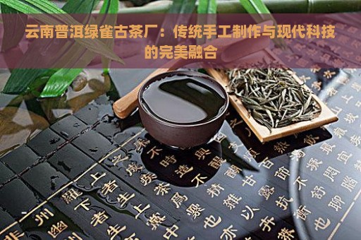 云南普洱绿雀古茶厂：传统手工制作与现代科技的完美融合