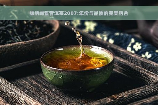 版纳绿雀普洱茶2007:年份与品质的完美结合