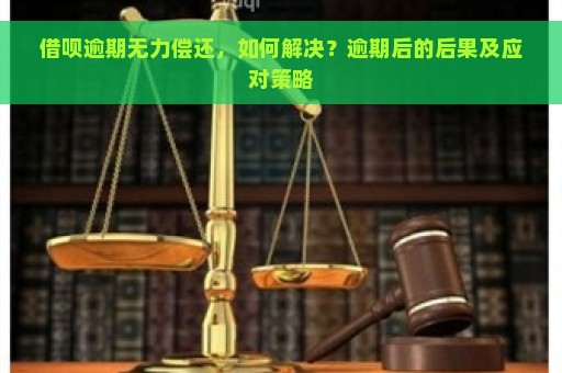 借呗逾期无力偿还，如何解决？逾期后的后果及应对策略