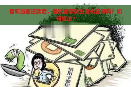 借呗逾期还款后，借款金额发生变化正常吗？如何解决？