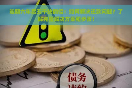 逾期六年后五千块翻倍：如何解决还款问题？了解完整解决方案和步骤！