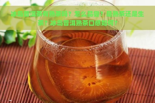 冰岛普洱茶有熟茶吗？怎么品尝？是熟茶还是生茶？冰岛普洱熟茶口感如何？