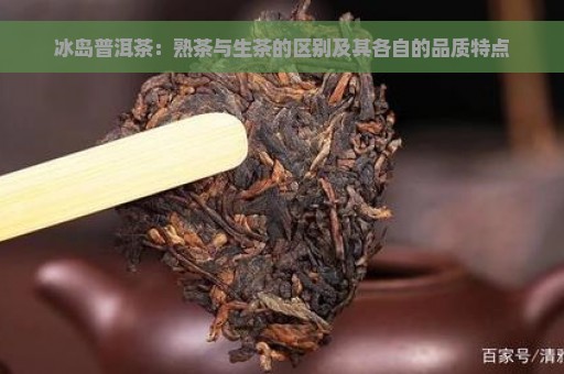 冰岛普洱茶：熟茶与生茶的区别及其各自的品质特点