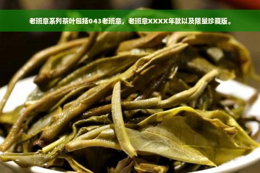 老班章系列茶叶包括043老班章，老班章XXXX年款以及限量珍藏版。