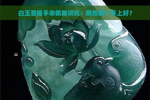 白玉菩提手串佩戴讲究：戴在哪个手上好？