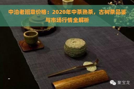 中泊老班章价格：2020年中茶熟茶，古树茶品鉴与市场行情全解析