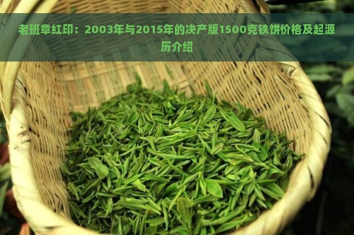 老班章红印：2003年与2015年的决产版1500克铁饼价格及起源历介绍