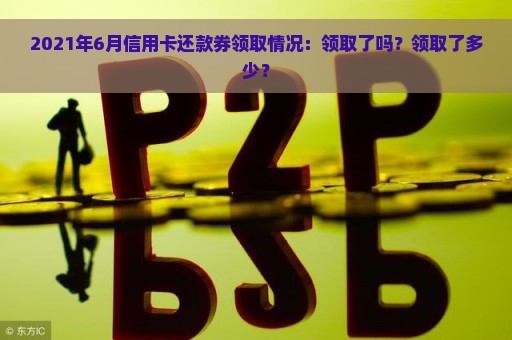 2021年6月信用卡还款券领取情况：领取了吗？领取了多少？