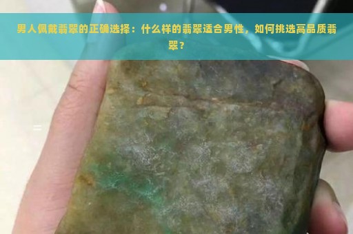 男人佩戴翡翠的正确选择：什么样的翡翠适合男性，如何挑选高品质翡翠？