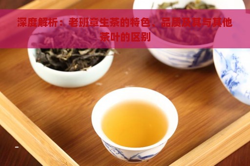 深度解析：老班章生茶的特色、品质及其与其他茶叶的区别