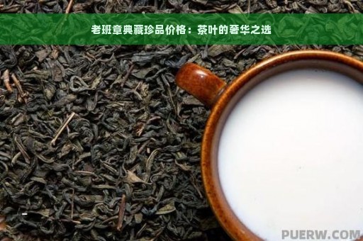 老班章典藏珍品价格：茶叶的奢华之选