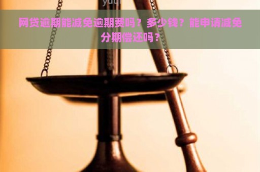 网贷逾期能减免逾期费吗？多少钱？能申请减免分期偿还吗？