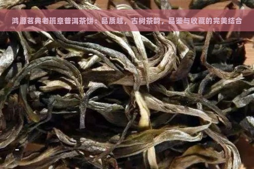 鸿源茗典老班章普洱茶饼：品质越，古树茶韵，品鉴与收藏的完美结合