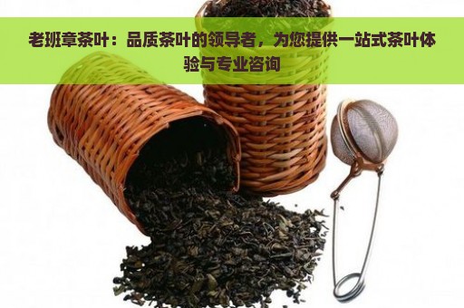 老班章茶叶：品质茶叶的领导者，为您提供一站式茶叶体验与专业咨询