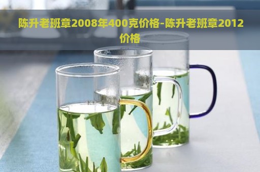 陈升老班章2008年400克价格-陈升老班章2012价格