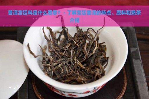 普洱宫廷料是什么意思？ - 了解宫廷普洱的特点、原料和熟茶介绍