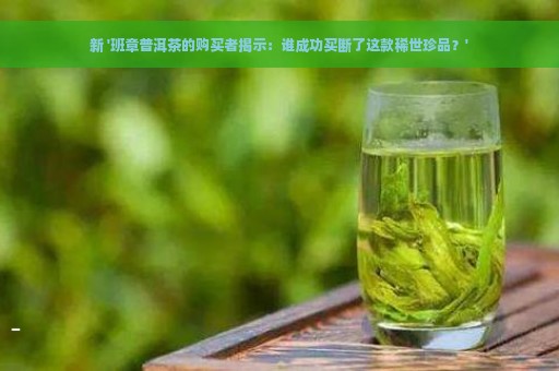 新 '班章普洱茶的购买者揭示：谁成功买断了这款稀世珍品？'