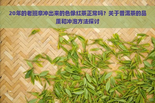 20年的老班章冲出来的色像红茶正常吗？关于普洱茶的品质和冲泡方法探讨