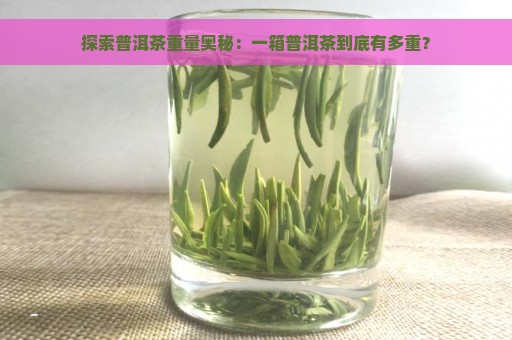 探索普洱茶重量奥秘：一箱普洱茶到底有多重？