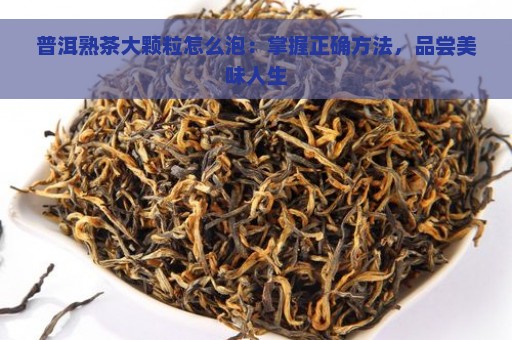 普洱熟茶大颗粒怎么泡：掌握正确方法，品尝美味人生