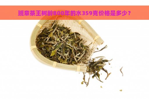 班章茶王树龄800年的水359克价格是多少？