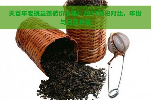 天百年老班章茶砖价格熟：2017新旧对比，年份与品质并重