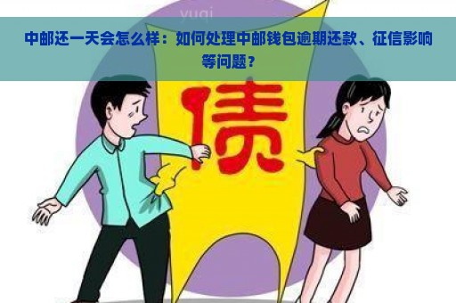 中邮还一天会怎么样：如何处理中邮钱包逾期还款、征信影响等问题？