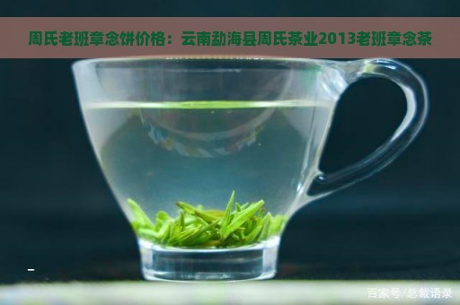 周氏老班章念饼价格：云南勐海县周氏茶业2013老班章念茶