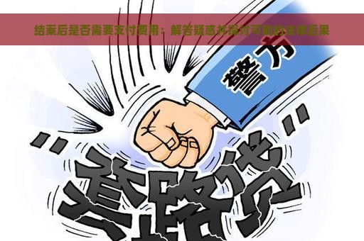 结案后是否需要支付费用：解答疑惑并探讨可能的法律后果