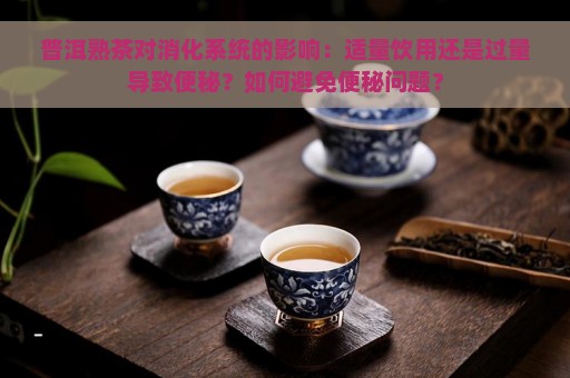 普洱熟茶对消化系统的影响：适量饮用还是过量导致便秘？如何避免便秘问题？