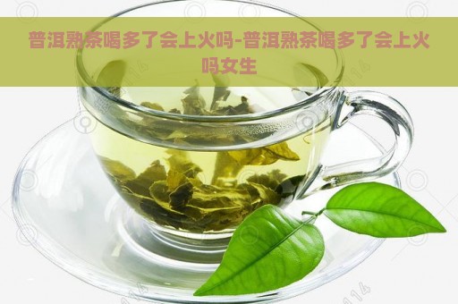 普洱熟茶喝多了会上火吗-普洱熟茶喝多了会上火吗女生