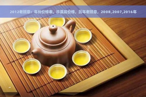 2012老班章：年份价格表，珍藏品价格，历年老班章，2008,2007,2016年