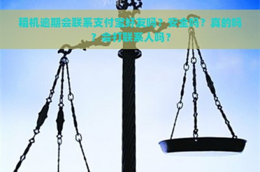 租机逾期会联系支付宝好友吗？安全吗？真的吗？会打联系人吗？